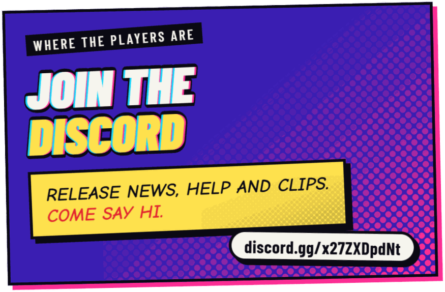 Join the Discord: release news, help and clips. Come say hi.